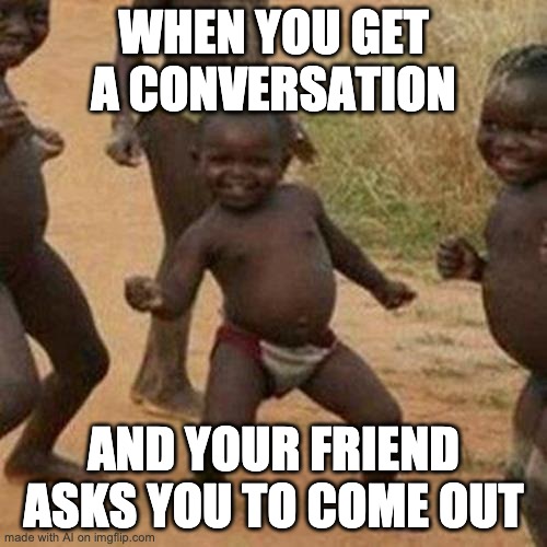 Black boiz | WHEN YOU GET A CONVERSATION; AND YOUR FRIEND ASKS YOU TO COME OUT | image tagged in memes,third world success kid | made w/ Imgflip meme maker