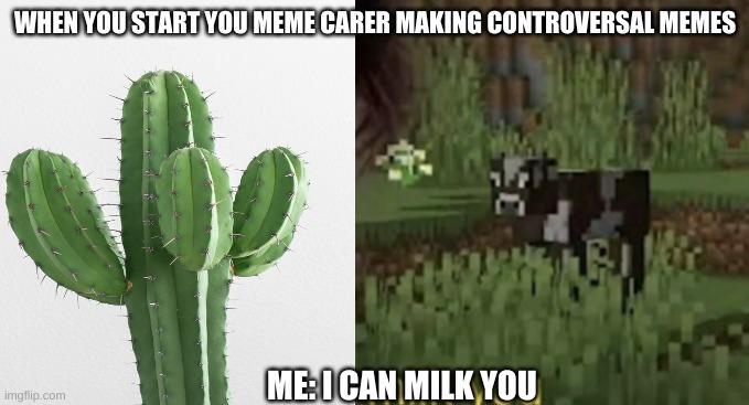 My first taste of success | WHEN YOU START YOU MEME CARER MAKING CONTROVERSAL MEMES; ME: I CAN MILK YOU | image tagged in markiplier,cacti,cactus,milk,milking,controversial | made w/ Imgflip meme maker