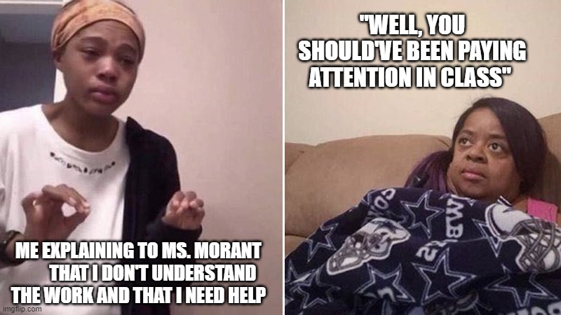 Quenlin Blackwell explaining | "WELL, YOU SHOULD'VE BEEN PAYING ATTENTION IN CLASS"; ME EXPLAINING TO MS. MORANT         THAT I DON'T UNDERSTAND THE WORK AND THAT I NEED HELP | image tagged in quenlin blackwell explaining | made w/ Imgflip meme maker