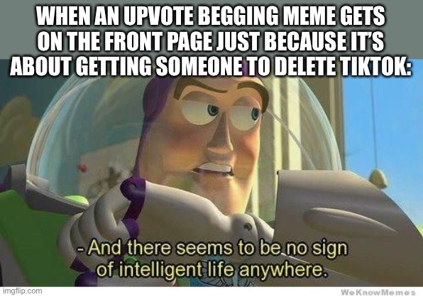 It’s annoying to see the same stuff... | WHEN AN UPVOTE BEGGING MEME GETS ON THE FRONT PAGE JUST BECAUSE IT’S ABOUT GETTING SOMEONE TO DELETE TIKTOK: | image tagged in buzz lightyear no intelligent life,memes,funny,tiktok,upvote begging | made w/ Imgflip meme maker