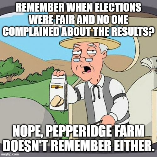 I thought of this and it made me chuckle | REMEMBER WHEN ELECTIONS WERE FAIR AND NO ONE COMPLAINED ABOUT THE RESULTS? NOPE, PEPPERIDGE FARM DOESN'T REMEMBER EITHER. | image tagged in memes,pepperidge farm remembers,election 2020,maga,stupid liberals,funny memes | made w/ Imgflip meme maker