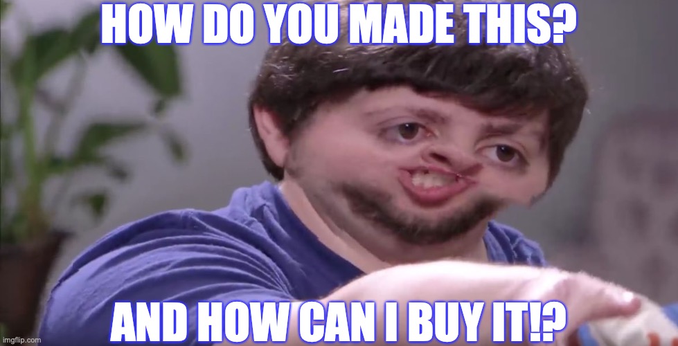 Jon wants names and how to buy it. | HOW DO YOU MADE THIS? AND HOW CAN I BUY IT!? | image tagged in i'll buy your entire stock,answers,buy,disturbing,guess who,jontron | made w/ Imgflip meme maker