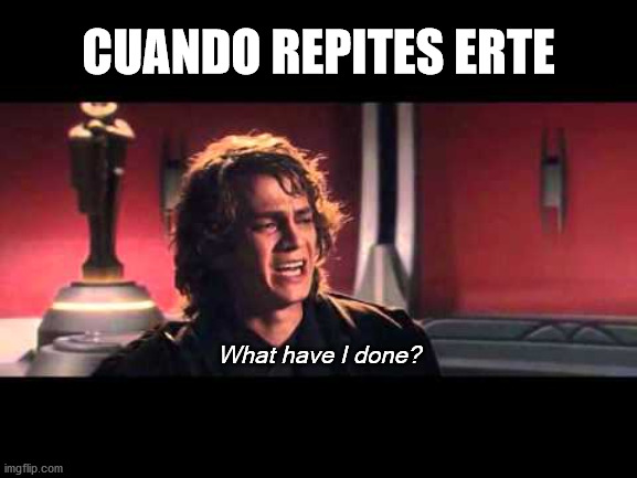 Have I done something or it was just my turn? | CUANDO REPITES ERTE; What have I done? | image tagged in anakin what have i done | made w/ Imgflip meme maker