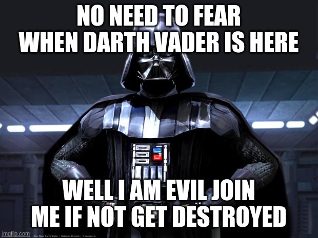 Darth Vader | NO NEED TO FEAR WHEN DARTH VADER IS HERE; WELL I AM EVIL JOIN ME IF NOT GET DESTROYED | image tagged in darth vader | made w/ Imgflip meme maker