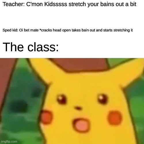 Surprised Pikachu | Teacher: C'mon Kidsssss stretch your bains out a bit; Sped kid: Oi bet mate *cracks head open takes bain out and starts stretching it; The class: | image tagged in memes,surprised pikachu | made w/ Imgflip meme maker