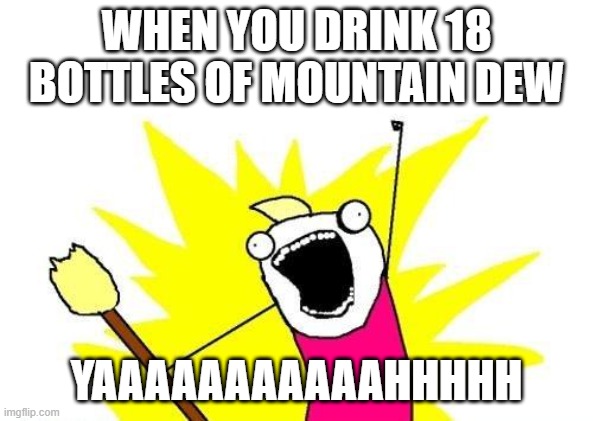 X All The Y | WHEN YOU DRINK 18 BOTTLES OF MOUNTAIN DEW; YAAAAAAAAAAAHHHHH | image tagged in memes,x all the y | made w/ Imgflip meme maker