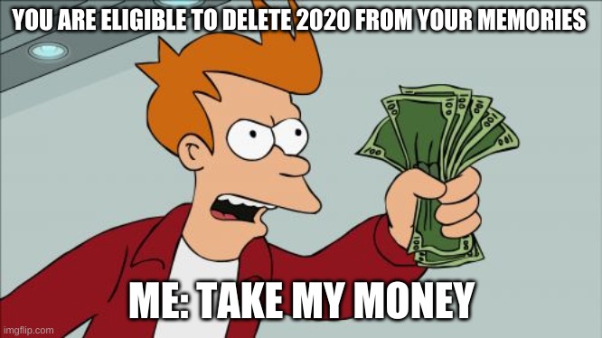 2020 stinks ngl | YOU ARE ELIGIBLE TO DELETE 2020 FROM YOUR MEMORIES; ME: TAKE MY MONEY | image tagged in memes,shut up and take my money fry,2020 sucks,2020 | made w/ Imgflip meme maker