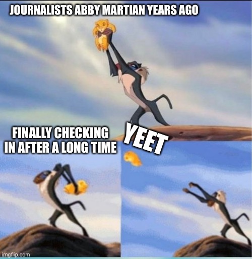 lion being yeeted | JOURNALISTS ABBY MARTIAN YEARS AGO; YEET; FINALLY CHECKING IN AFTER A LONG TIME | image tagged in lion being yeeted | made w/ Imgflip meme maker