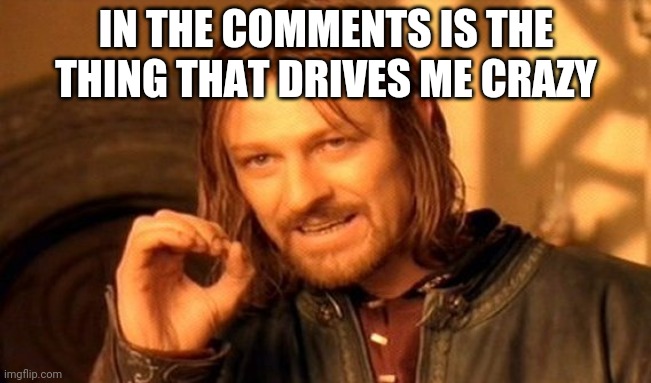 One Does Not Simply | IN THE COMMENTS IS THE THING THAT DRIVES ME CRAZY | image tagged in memes,one does not simply | made w/ Imgflip meme maker