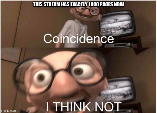 It Really Does | THIS STREAM HAS EXACTLY 1000 PAGES NOW | image tagged in coincidence i think not | made w/ Imgflip meme maker