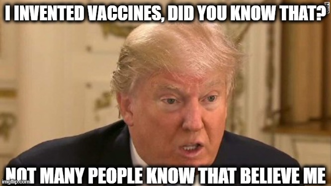 Trump Stupid Face | I INVENTED VACCINES, DID YOU KNOW THAT? NOT MANY PEOPLE KNOW THAT BELIEVE ME | image tagged in trump stupid face | made w/ Imgflip meme maker