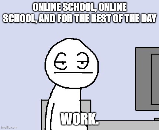 2020 days | ONLINE SCHOOL, ONLINE SCHOOL, AND FOR THE REST OF THE DAY; WORK. | image tagged in bored of this crap | made w/ Imgflip meme maker