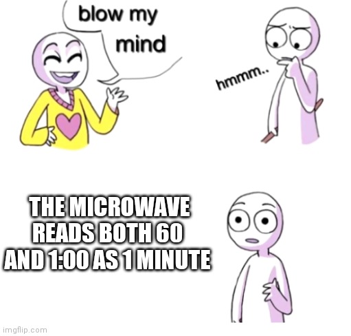 Is this for all microwaves? | THE MICROWAVE READS BOTH 60 AND 1:00 AS 1 MINUTE | image tagged in blow my mind | made w/ Imgflip meme maker