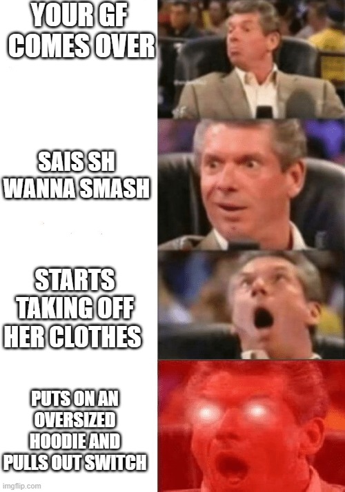 Keeps getting better | YOUR GF  COMES OVER; SAIS SH WANNA SMASH; STARTS TAKING OFF HER CLOTHES; PUTS ON AN OVERSIZED HOODIE AND PULLS OUT SWITCH | image tagged in keeps getting better | made w/ Imgflip meme maker