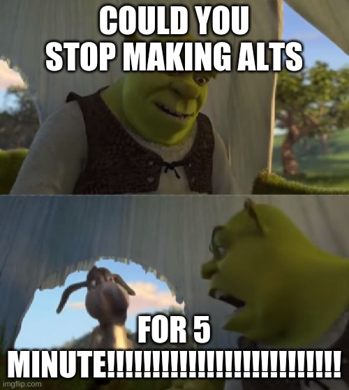 Could you not ___ for 5 MINUTES | COULD YOU STOP MAKING ALTS FOR 5 MINUTE!!!!!!!!!!!!!!!!!!!!!!!!!! | image tagged in could you not ___ for 5 minutes | made w/ Imgflip meme maker