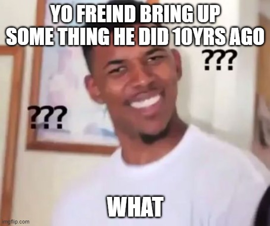 Swaggy P Confused | YO FREIND BRING UP SOME THING HE DID 10YRS AGO; WHAT | image tagged in swaggy p confused | made w/ Imgflip meme maker