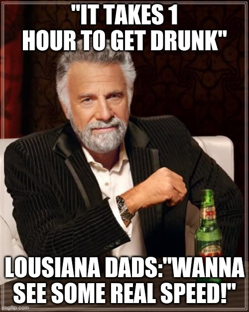 The Most Interesting Man In The World Meme | "IT TAKES 1 HOUR TO GET DRUNK"; LOUSIANA DADS:"WANNA SEE SOME REAL SPEED!" | image tagged in memes,the most interesting man in the world | made w/ Imgflip meme maker