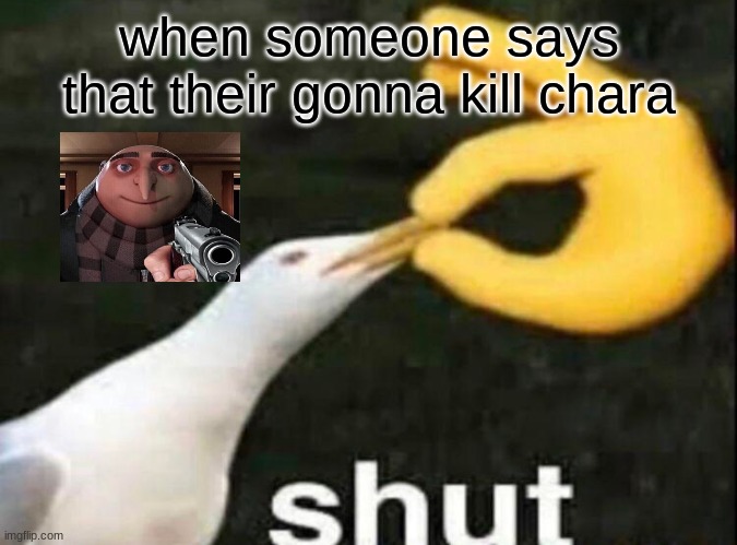 SHUT | when someone says that their gonna kill chara | image tagged in shut | made w/ Imgflip meme maker