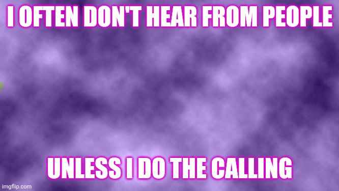 Blank purple  | I OFTEN DON'T HEAR FROM PEOPLE; UNLESS I DO THE CALLING | image tagged in blank purple | made w/ Imgflip meme maker