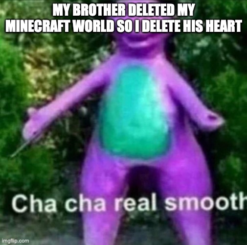 cha cha real smooth | MY BROTHER DELETED MY MINECRAFT WORLD SO I DELETE HIS HEART | image tagged in cha cha real smooth | made w/ Imgflip meme maker