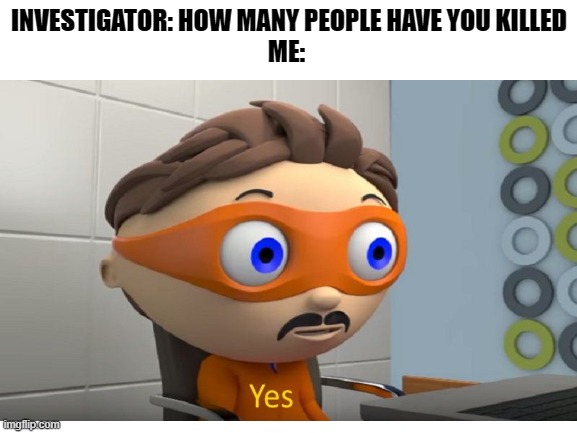 yEs | INVESTIGATOR: HOW MANY PEOPLE HAVE YOU KILLED
ME: | image tagged in yes | made w/ Imgflip meme maker