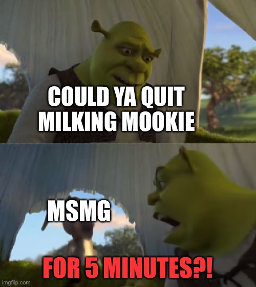 Could you not ___ for 5 MINUTES | COULD YA QUIT MILKING MOOKIE; MSMG; FOR 5 MINUTES?! | image tagged in could you not ___ for 5 minutes | made w/ Imgflip meme maker