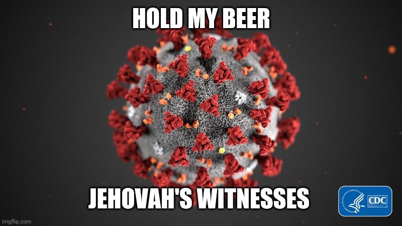 Covid 19 | HOLD MY BEER; JEHOVAH'S WITNESSES | image tagged in covid 19 | made w/ Imgflip meme maker