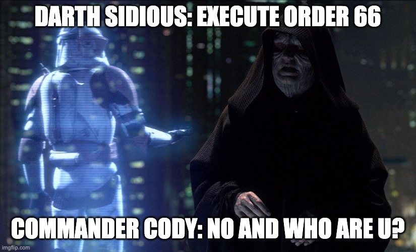 Execute Order 66 | DARTH SIDIOUS: EXECUTE ORDER 66; COMMANDER CODY: NO AND WHO ARE U? | image tagged in execute order 66 | made w/ Imgflip meme maker