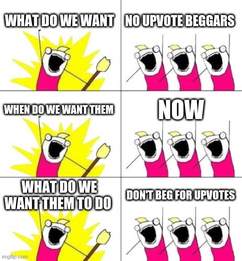 What Do We Want 3 |  WHAT DO WE WANT; NO UPVOTE BEGGARS; WHEN DO WE WANT THEM; NOW; WHAT DO WE WANT THEM TO DO; DON'T BEG FOR UPVOTES | image tagged in memes,what do we want 3 | made w/ Imgflip meme maker