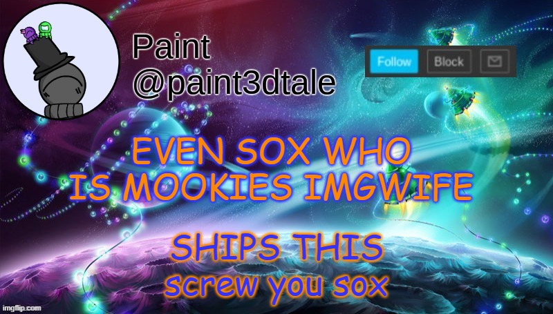 charlesxsox | SHIPS THIS
screw you sox; EVEN SOX WHO IS MOOKIES IMGWIFE | image tagged in paint festive announcement | made w/ Imgflip meme maker