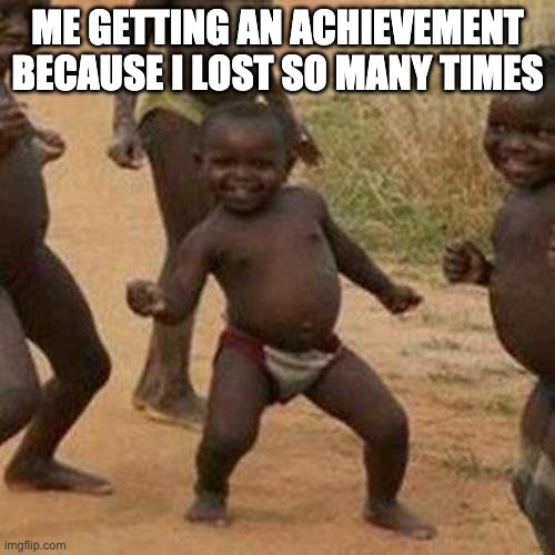 Third World Success Kid | ME GETTING AN ACHIEVEMENT BECAUSE I LOST SO MANY TIMES | image tagged in memes,third world success kid | made w/ Imgflip meme maker
