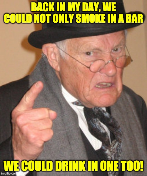 COVID | BACK IN MY DAY, WE COULD NOT ONLY SMOKE IN A BAR; WE COULD DRINK IN ONE TOO! | image tagged in memes,back in my day | made w/ Imgflip meme maker