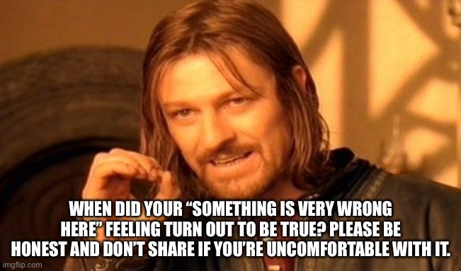 Is there a stream for these types of questions? | WHEN DID YOUR “SOMETHING IS VERY WRONG HERE” FEELING TURN OUT TO BE TRUE? PLEASE BE HONEST AND DON’T SHARE IF YOU’RE UNCOMFORTABLE WITH IT. | image tagged in memes,one does not simply | made w/ Imgflip meme maker