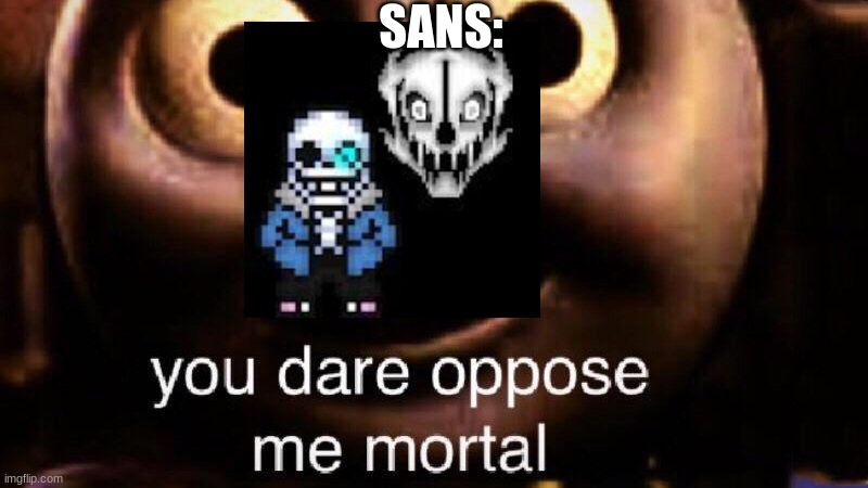 You dare oppose me mortal | SANS: | image tagged in you dare oppose me mortal | made w/ Imgflip meme maker