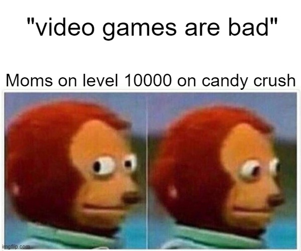 Monkey Puppet Meme | "video games are bad"; Moms on level 10000 on candy crush | image tagged in memes,monkey puppet | made w/ Imgflip meme maker