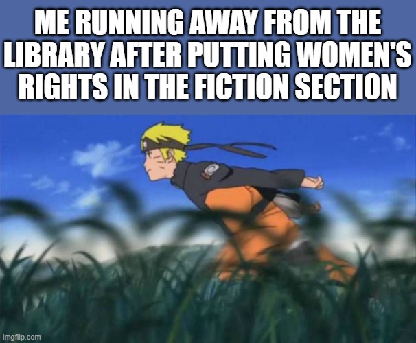 THIS IS JUST A JOKE, NOTHING ELSE, i really don't mean anything by this XD just though it was kinda funny | ME RUNNING AWAY FROM THE LIBRARY AFTER PUTTING WOMEN'S RIGHTS IN THE FICTION SECTION | image tagged in naruto run area 51,i'm 15 so don't try it,who reads these | made w/ Imgflip meme maker