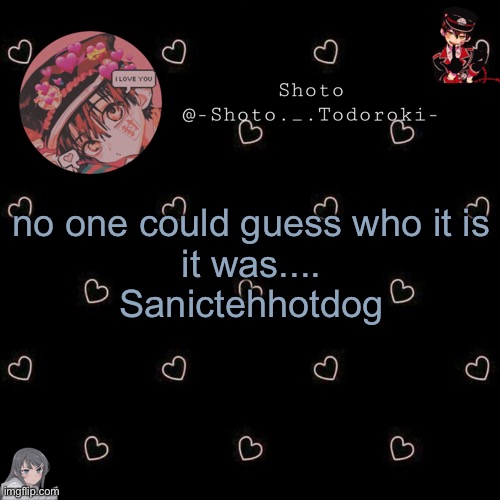 shoto 4 | no one could guess who it is
it was....
Sanictehhotdog | image tagged in shoto 4 | made w/ Imgflip meme maker