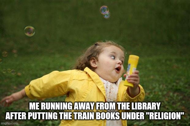 girl running | ME RUNNING AWAY FROM THE LIBRARY AFTER PUTTING THE TRAIN BOOKS UNDER "RELIGION" | image tagged in girl running | made w/ Imgflip meme maker