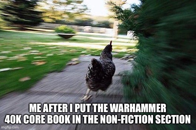 Chicken Running | ME AFTER I PUT THE WARHAMMER 40K CORE BOOK IN THE NON-FICTION SECTION | image tagged in chicken running,warhammer 40k | made w/ Imgflip meme maker