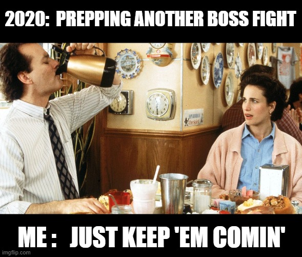 2020 Boss Fight: Just Keep 'em Comin' | 2020:  PREPPING ANOTHER BOSS FIGHT; ME :   JUST KEEP 'EM COMIN' | image tagged in groundhog day,2020,2020 sucks,apocalypse,end of the world,coffee,memes | made w/ Imgflip meme maker