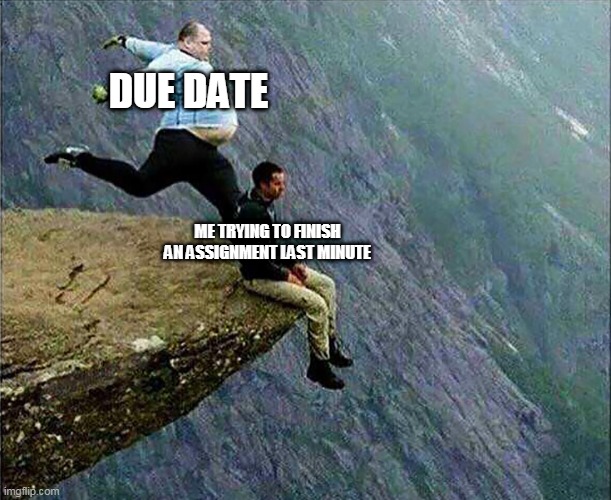 Kicked off cliff | DUE DATE; ME TRYING TO FINISH AN ASSIGNMENT LAST MINUTE | image tagged in kicked off cliff | made w/ Imgflip meme maker