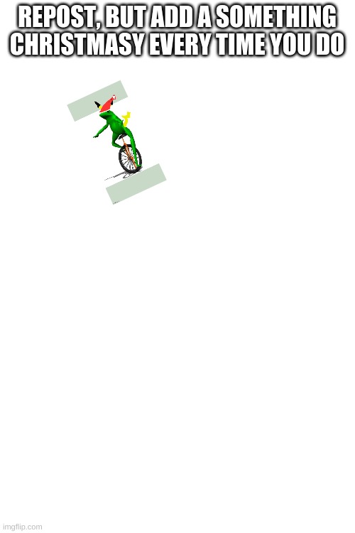 REPOST, BUT ADD A SOMETHING CHRISTMASY EVERY TIME YOU DO | image tagged in blank white template | made w/ Imgflip meme maker