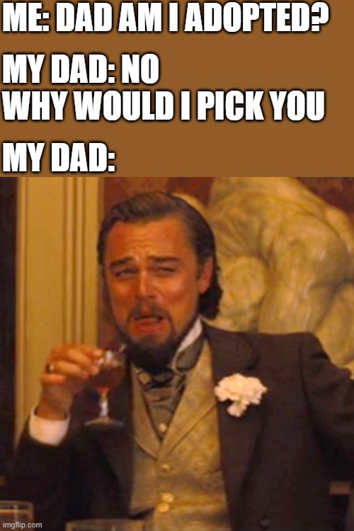 Laughing Leo Meme | ME: DAD AM I ADOPTED? MY DAD: NO WHY WOULD I PICK YOU; MY DAD: | image tagged in memes,laughing leo,i'm 15 so don't try it,who reads these | made w/ Imgflip meme maker