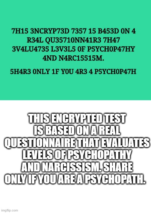 me who read it no p r o b l e m o | THIS ENCRYPTED TEST IS BASED ON A REAL QUESTIONNAIRE THAT EVALUATES LEVELS OF PSYCHOPATHY AND NARCISSISM. SHARE ONLY IF YOU ARE A PSYCHOPATH. | image tagged in blank white template | made w/ Imgflip meme maker