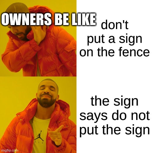 Drake Hotline Bling Meme | don't put a sign on the fence the sign says do not put the sign OWNERS BE LIKE | image tagged in memes,drake hotline bling | made w/ Imgflip meme maker