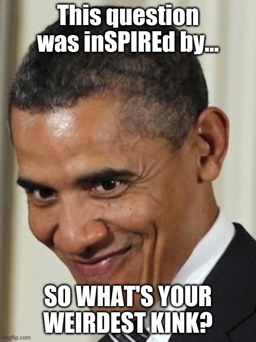 I have 0 idea why I am asking this... | This question was inSPIREd by... SO WHAT'S YOUR WEIRDEST KINK? | image tagged in obama kinky face | made w/ Imgflip meme maker