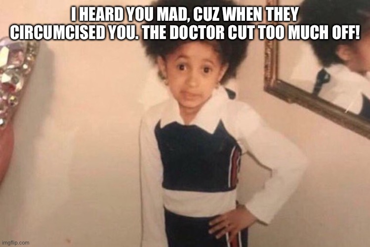 Bianca | I HEARD YOU MAD, CUZ WHEN THEY CIRCUMCISED YOU. THE DOCTOR CUT TOO MUCH OFF! | image tagged in memes,young cardi b | made w/ Imgflip meme maker