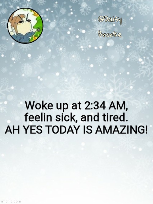 Daisy's Christmas template | Woke up at 2:34 AM, feelin sick, and tired. AH YES TODAY IS AMAZING! | image tagged in daisy's christmas template | made w/ Imgflip meme maker
