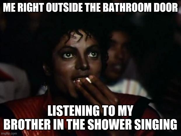 when its over i regret not having my phone to record it | ME RIGHT OUTSIDE THE BATHROOM DOOR; LISTENING TO MY BROTHER IN THE SHOWER SINGING | image tagged in memes,michael jackson popcorn | made w/ Imgflip meme maker