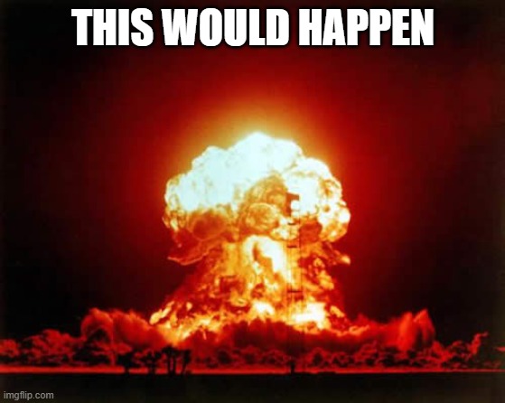 Nuclear Explosion Meme | THIS WOULD HAPPEN | image tagged in memes,nuclear explosion | made w/ Imgflip meme maker